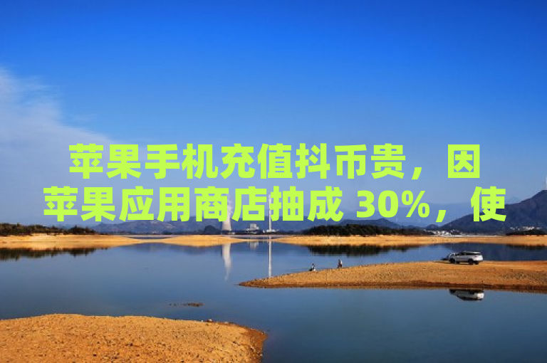 苹果手机充值抖币贵，因苹果应用商店抽成 30%，使抖音开发者成本增加，故提高抖币充值价。