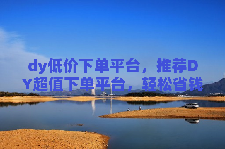 dy低价下单平台，推荐DY超值下单平台，轻松省钱购物新方式。