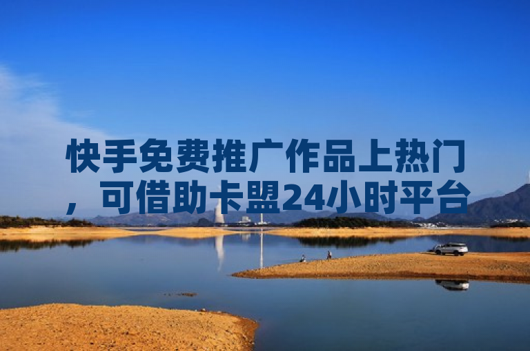 快手免费推广作品上热门，可借助卡盟24小时平台入口。