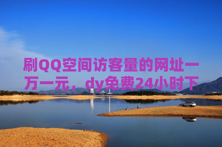 刷QQ空间访客量的网址一万一元，dy免费24小时下单平台。