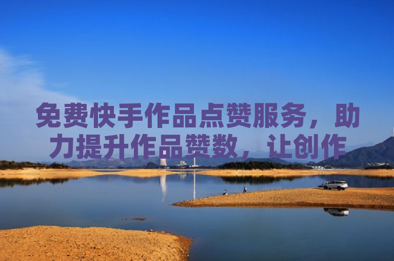 免费快手作品点赞服务，助力提升作品赞数，让创作更闪耀。