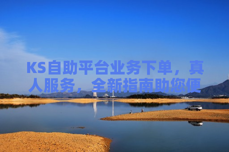 KS自助平台业务下单，真人服务，全新指南助您便捷操作。