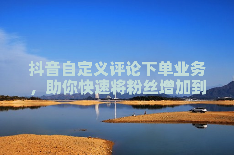 抖音自定义评论下单业务，助你快速将粉丝增加到1000。