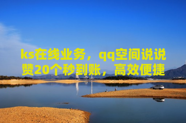 ks在线业务，qq空间说说赞20个秒到账，高效便捷。