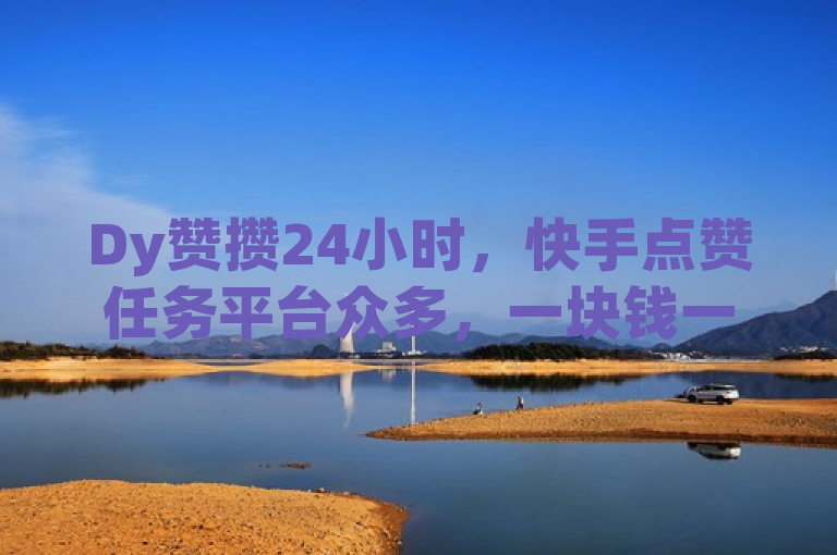 Dy赞攒24小时，快手点赞任务平台众多，一块钱一百个赞是真的吗？