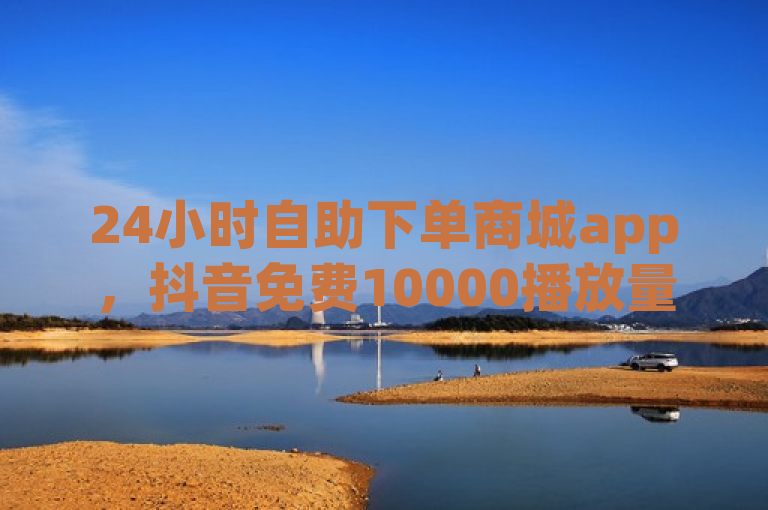 24小时自助下单商城app，抖音免费10000播放量助力推广。