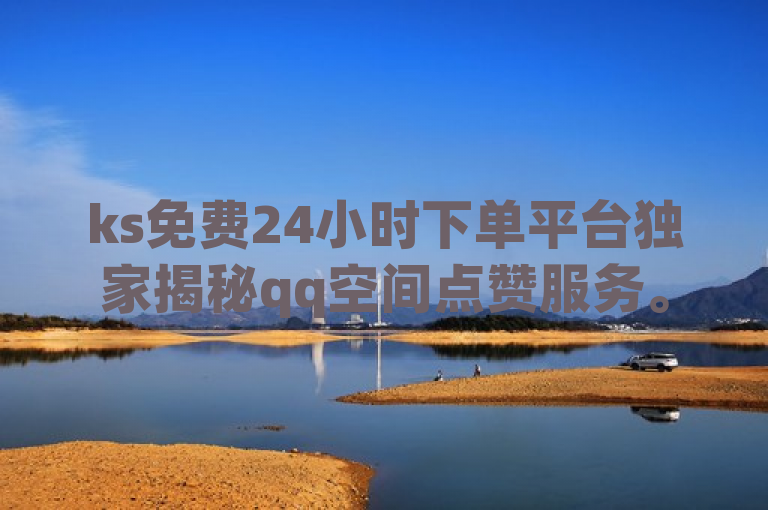 ks免费24小时下单平台独家揭秘qq空间点赞服务。