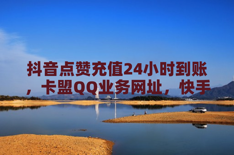 抖音点赞充值24小时到账，卡盟QQ业务网址，快手恋人刷分等服务。