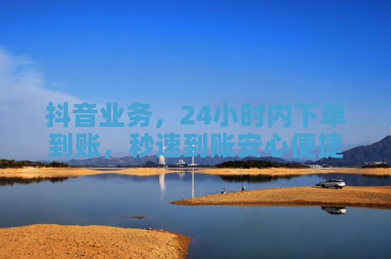 抖音业务，24小时内下单到账，秒速到账安心便捷！