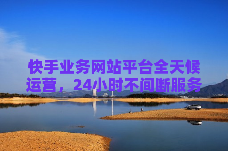 快手业务网站平台全天候运营，24小时不间断服务。