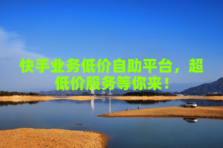 快手业务低价自助平台，超低价服务等你来！