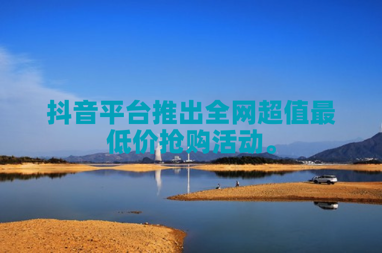 抖音平台推出全网超值最低价抢购活动。