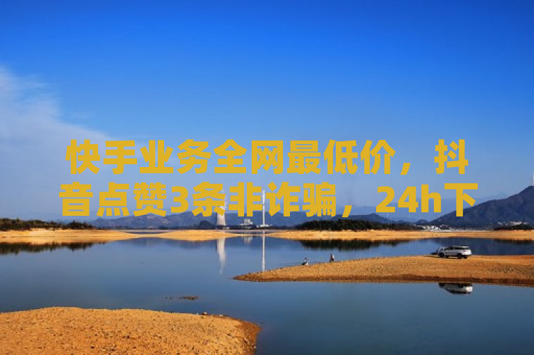 快手业务全网最低价，抖音点赞3条非诈骗，24h下单平台。