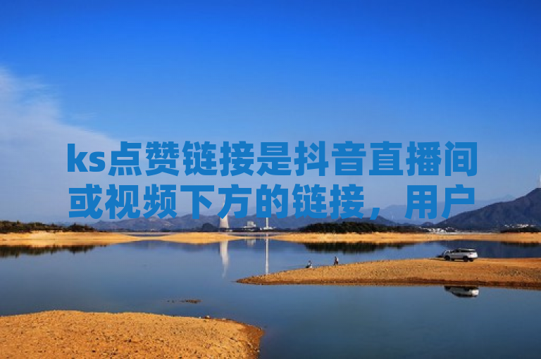 ks点赞链接是抖音直播间或视频下方的链接，用户点击可为直播间或视频点赞并获取奖励。