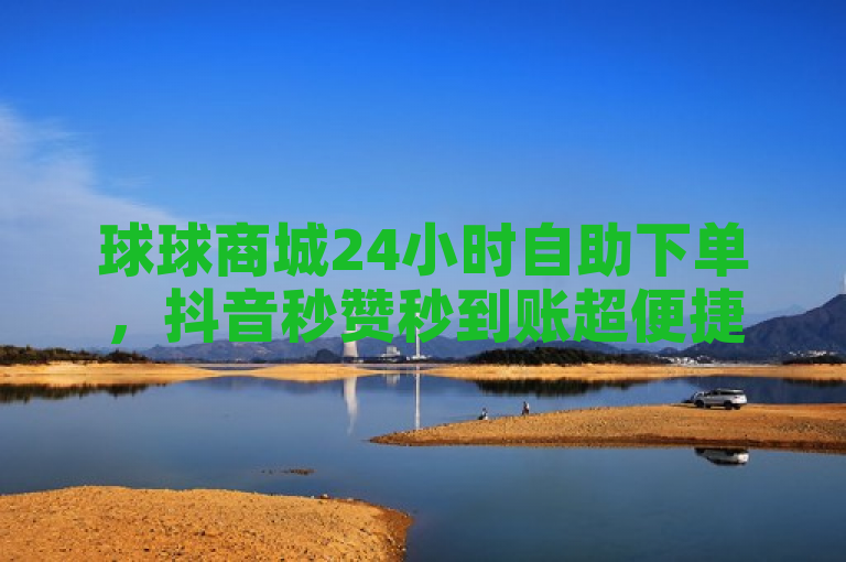 球球商城24小时自助下单，抖音秒赞秒到账超便捷。