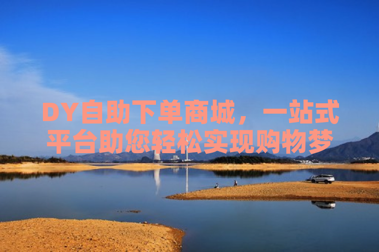 DY自助下单商城，一站式平台助您轻松实现购物梦想！