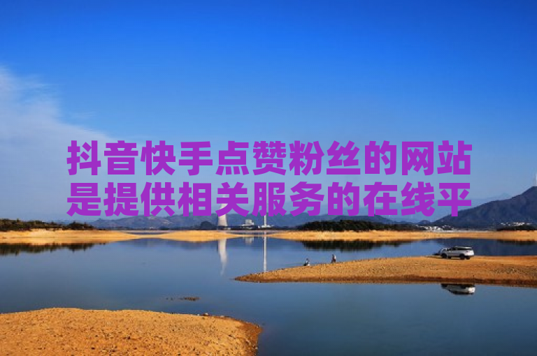 抖音快手点赞粉丝的网站是提供相关服务的在线平台。
