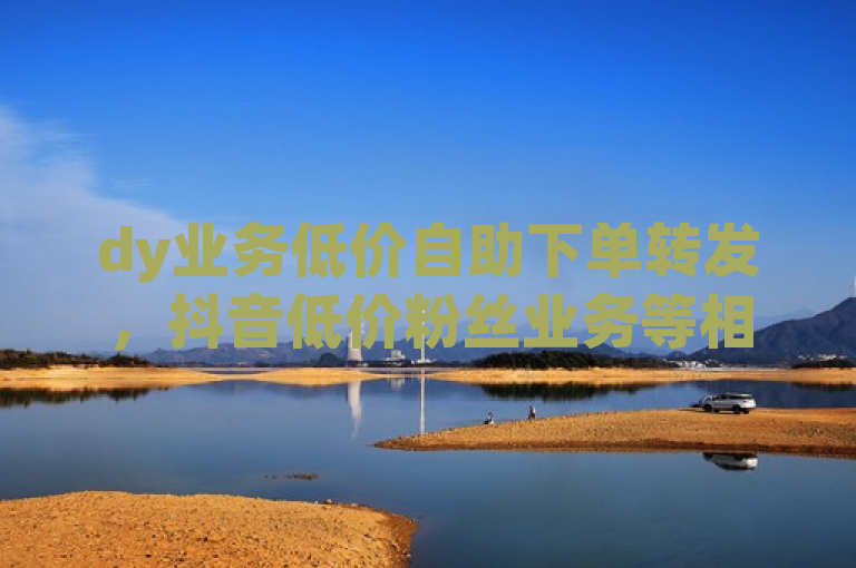 dy业务低价自助下单转发，抖音低价粉丝业务等相关内容介绍。