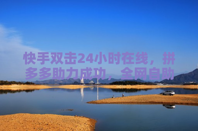 快手双击24小时在线，拼多多助力成功，全网自助下单最便宜。