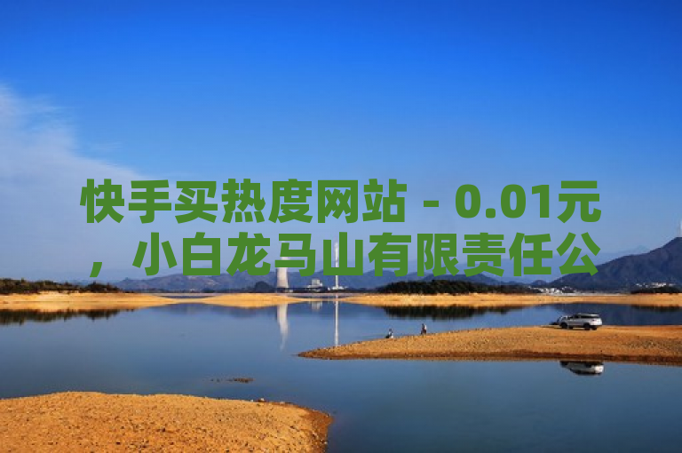 快手买热度网站 - 0.01元，小白龙马山有限责任公司低价推广。