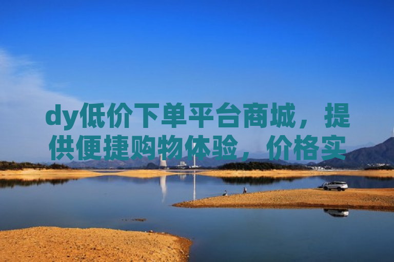 dy低价下单平台商城，提供便捷购物体验，价格实惠且服务周到。