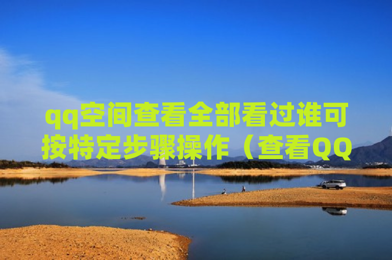 qq空间查看全部看过谁可按特定步骤操作（查看QQ空间浏览记录）。