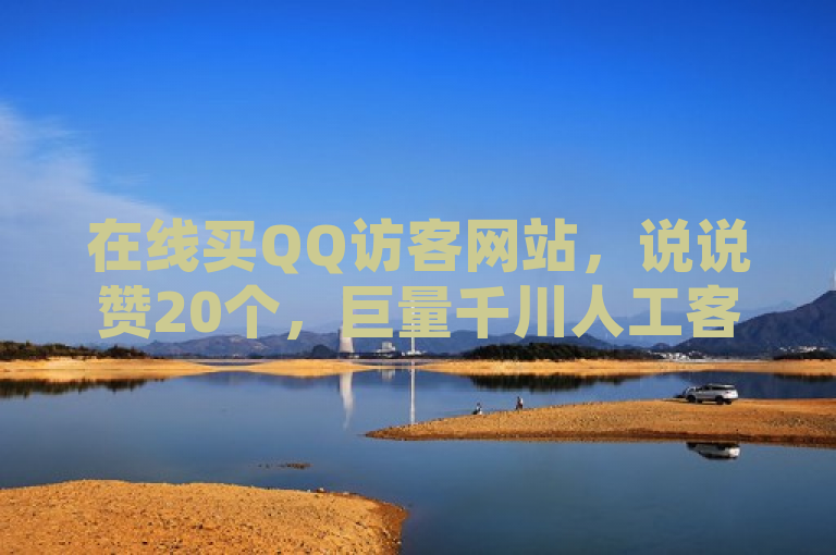 在线买QQ访客网站，说说赞20个，巨量千川人工客服热线，抖音4万火力价格待明。