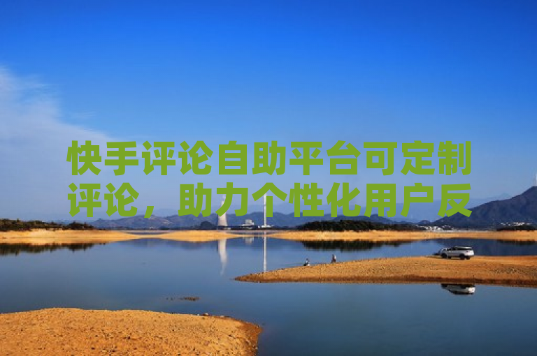 快手评论自助平台可定制评论，助力个性化用户反馈，2025必学！