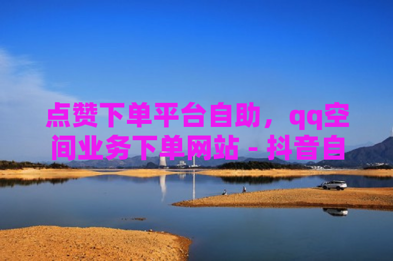 点赞下单平台自助，qq空间业务下单网站 - 抖音自助业务网 - 空间自助下单业务。