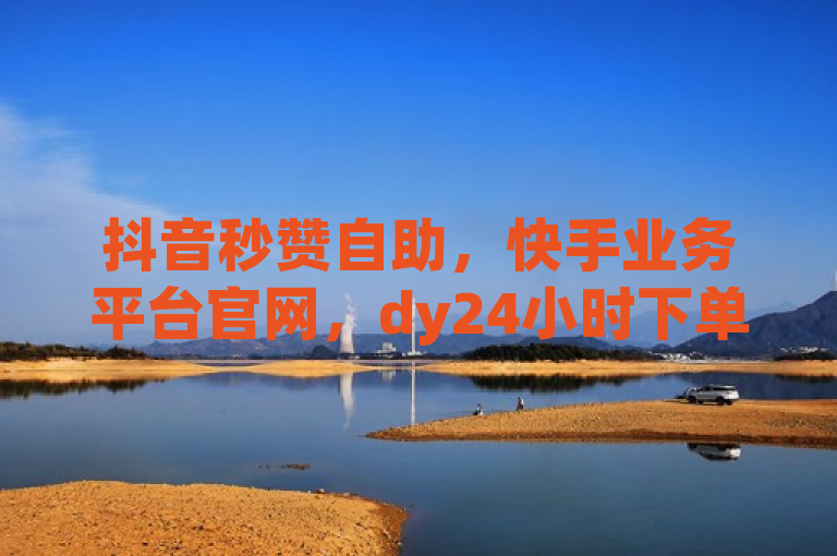 抖音秒赞自助，快手业务平台官网，dy24小时下单，全网最低价。
