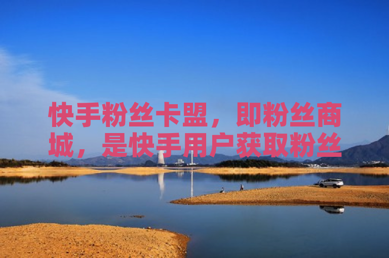 快手粉丝卡盟，即粉丝商城，是快手用户获取粉丝的平台。