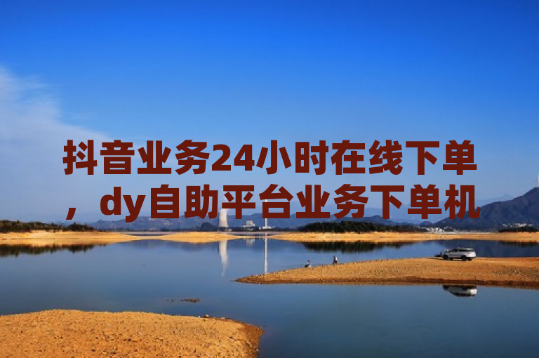 抖音业务24小时在线下单，dy自助平台业务下单机器人随时待命。