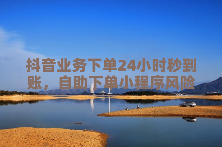 抖音业务下单24小时秒到账，自助下单小程序风险需谨慎。