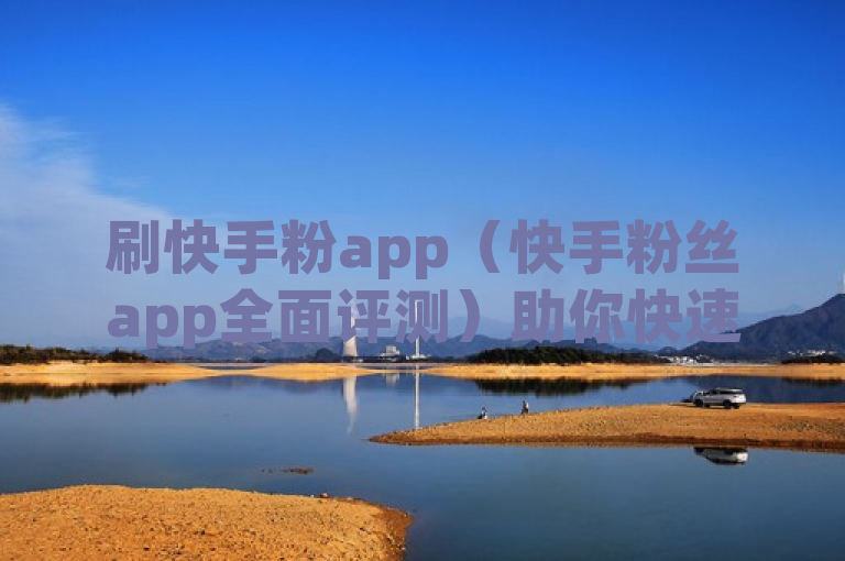 刷快手粉app（快手粉丝app全面评测）助你快速提升人气。