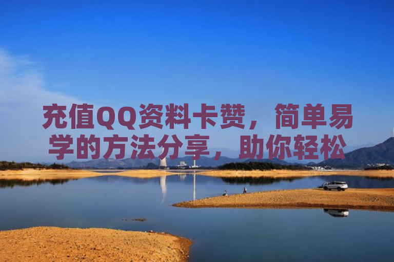 充值QQ资料卡赞，简单易学的方法分享，助你轻松获赞。