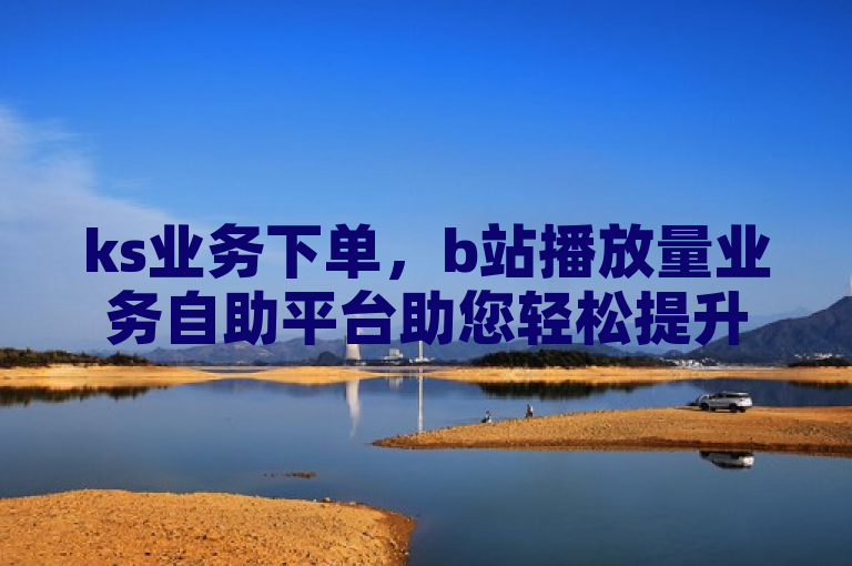 ks业务下单，b站播放量业务自助平台助您轻松提升视频热度。