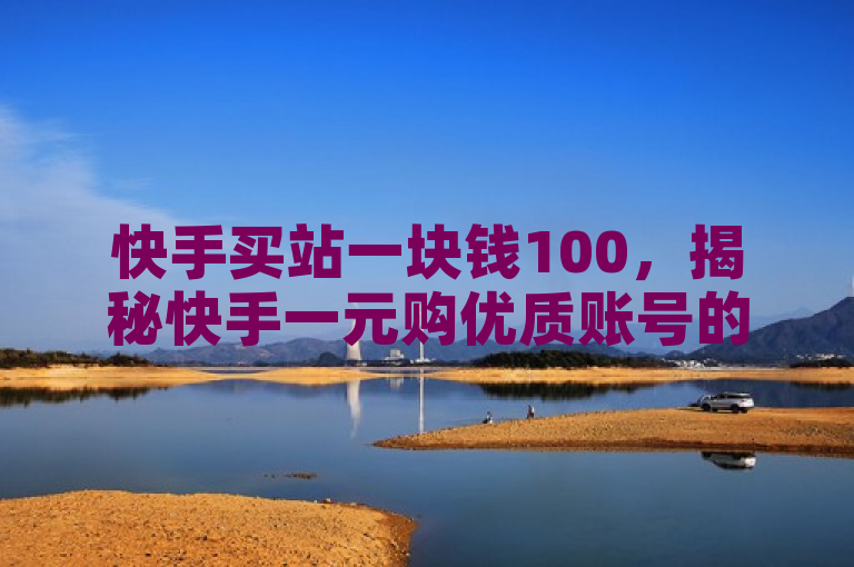 快手买站一块钱100，揭秘快手一元购优质账号的独家秘诀！
