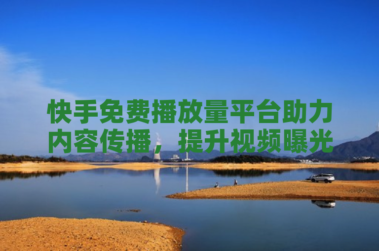 快手免费播放量平台助力内容传播，提升视频曝光度。
