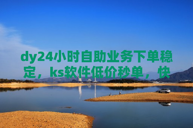 dy24小时自助业务下单稳定，ks软件低价秒单，快手下单便捷。