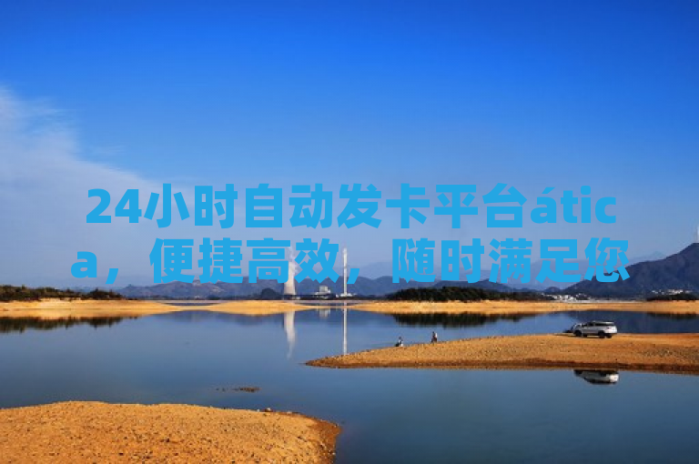 24小时自动发卡平台ática，便捷高效，随时满足您的发卡需求。