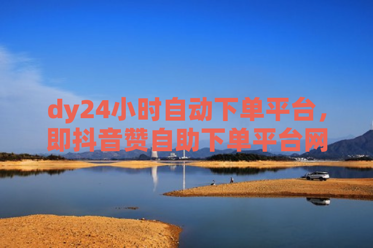 dy24小时自动下单平台，即抖音赞自助下单平台网站便宜。