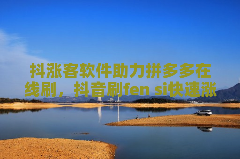 抖涨客软件助力拼多多在线刷，抖音刷fen si快速涨粉。