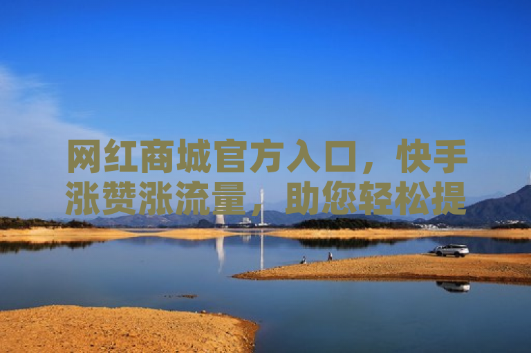 网红商城官方入口，快手涨赞涨流量，助您轻松提升人气。