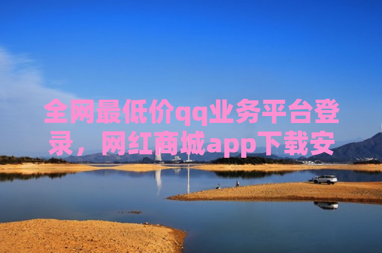 全网最低价qq业务平台登录，网红商城app下载安装 - bilibili官网 - 点赞链接入口