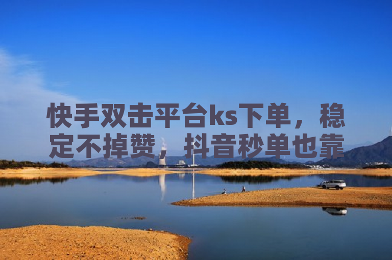 快手双击平台ks下单，稳定不掉赞，抖音秒单也靠谱。