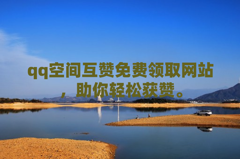 qq空间互赞免费领取网站，助你轻松获赞。