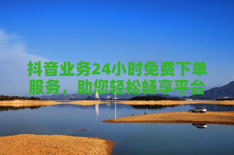 抖音业务24小时免费下单服务，助您轻松畅享平台便利。
