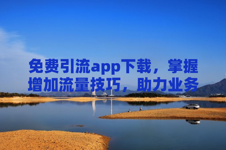 免费引流app下载，掌握增加流量技巧，助力业务腾飞。