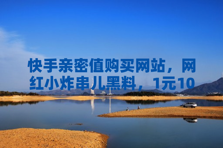 快手亲密值购买网站，网红小炸串儿黑料，1元10快币充值入口，3元快手号批发网。
