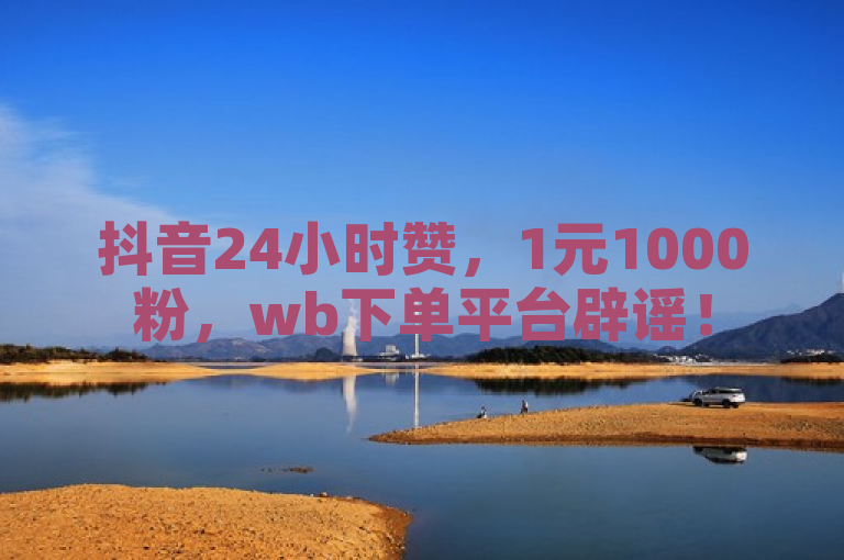 抖音24小时赞，1元1000粉，wb下单平台辟谣！